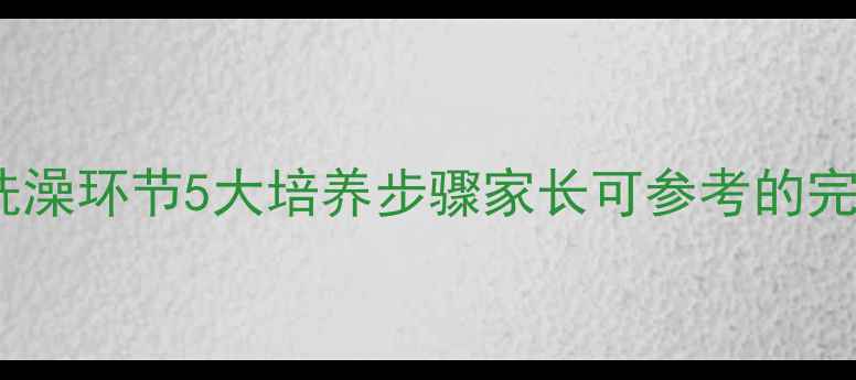图片 幼儿园小班礼仪教育之洗澡环节5大培养步骤家长可参考的完整教案（附教学图片）2