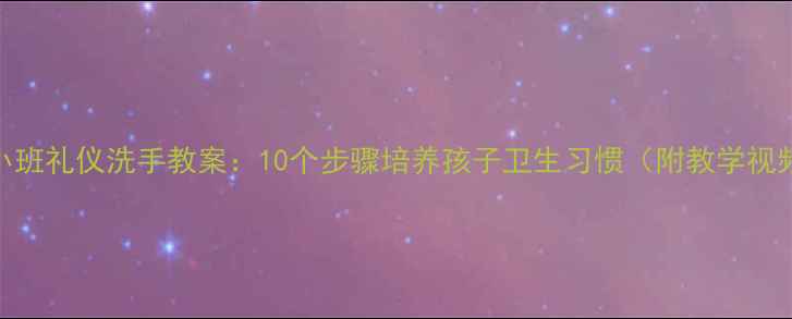 图片 幼儿园小班礼仪洗手教案：10个步骤培养孩子卫生习惯（附教学视频链接）