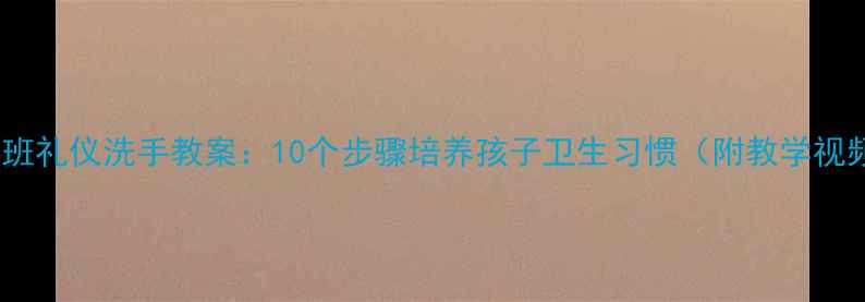图片 幼儿园小班礼仪洗手教案：10个步骤培养孩子卫生习惯（附教学视频链接）1