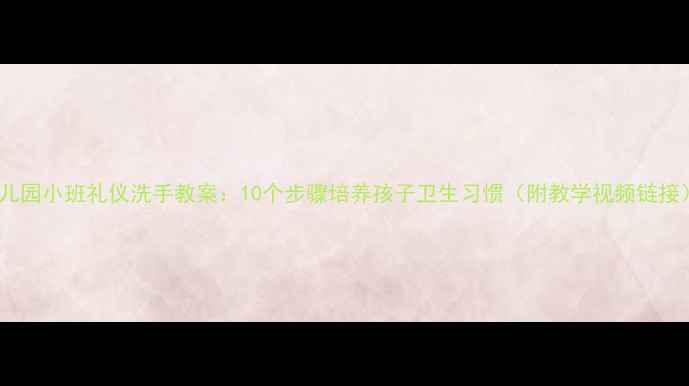 图片 幼儿园小班礼仪洗手教案：10个步骤培养孩子卫生习惯（附教学视频链接）2