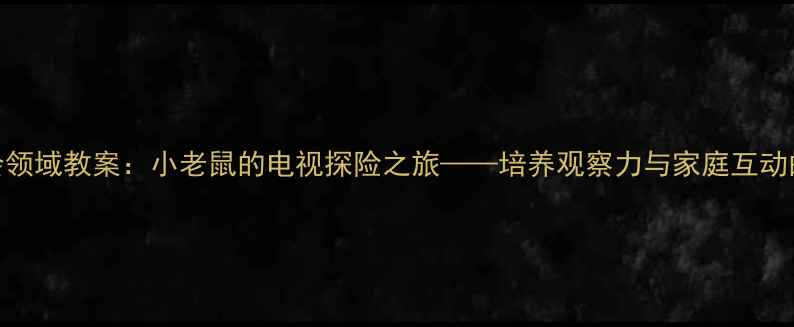 图片 幼儿园小班社会领域教案：小老鼠的电视探险之旅——培养观察力与家庭互动的创意活动设计