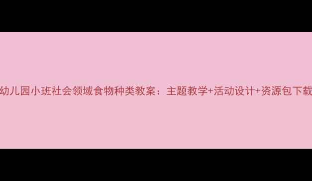 图片 幼儿园小班社会领域食物种类教案：主题教学+活动设计+资源包下载