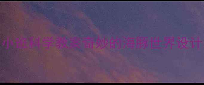 图片 幼儿园小班科学教案奇妙的海豚世界设计与实践
