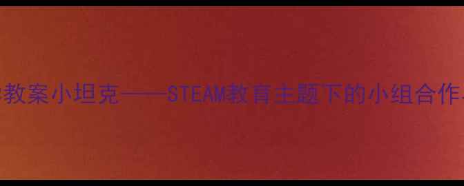 图片 幼儿园小班科学教案小坦克——STEAM教育主题下的小组合作与动手实践方案