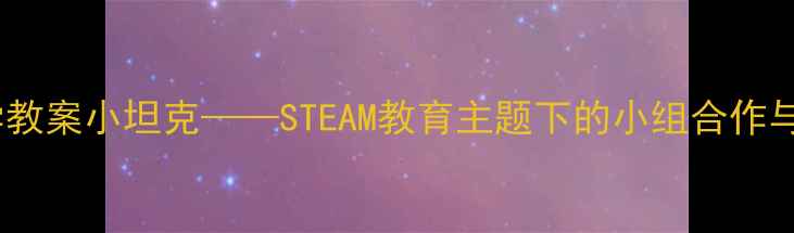图片 幼儿园小班科学教案小坦克——STEAM教育主题下的小组合作与动手实践方案1