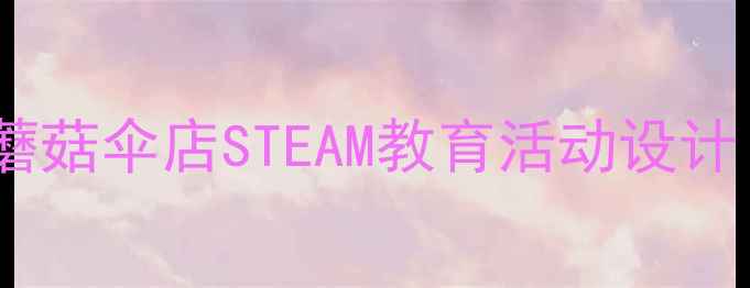 图片 幼儿园小班科学教案蘑菇伞店STEAM教育活动设计（附教学视频资源）1