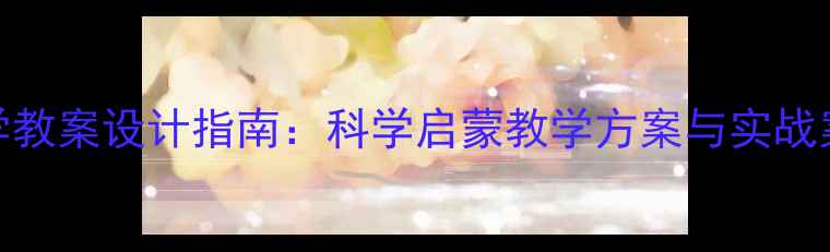 图片 幼儿园小班科学教案设计指南：科学启蒙教学方案与实战案例（最新版）