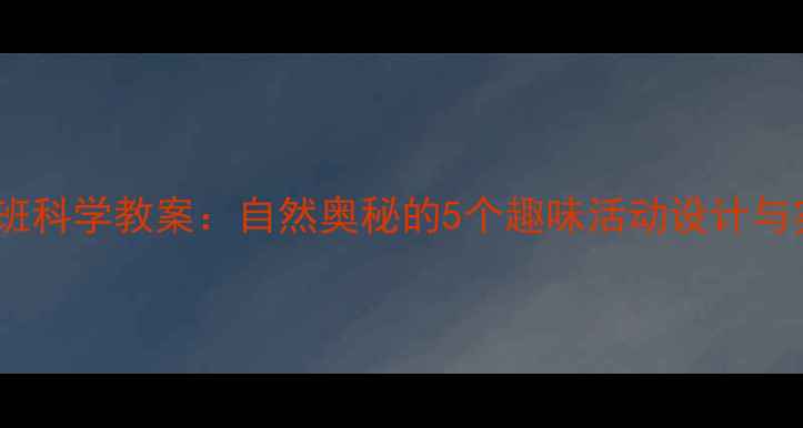 图片 幼儿园小班科学教案：自然奥秘的5个趣味活动设计与实施指南1