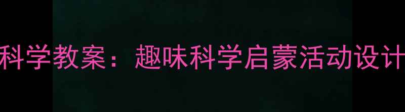 图片 幼儿园小班科学教案：趣味科学启蒙活动设计与实践指南