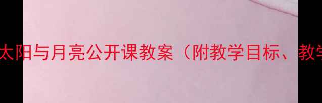 图片 幼儿园小班科学活动太阳与月亮公开课教案（附教学目标、教学准备、教学过程）1