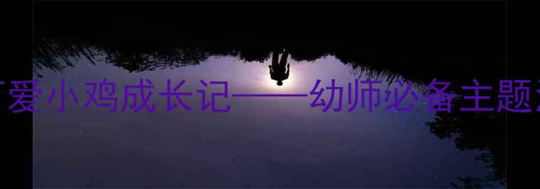 图片 幼儿园小班科学活动：可爱小鸡成长记——幼师必备主题活动教案设计与教学资源