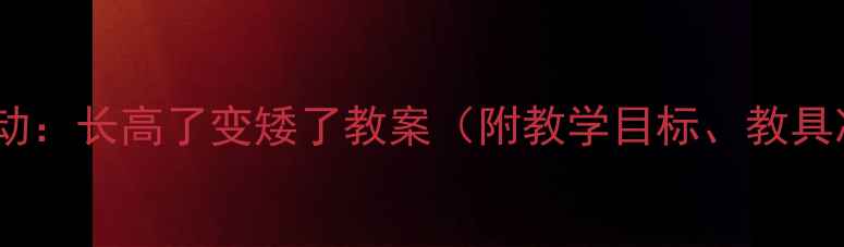 图片 幼儿园小班科学活动：长高了变矮了教案（附教学目标、教具准备及课堂游戏）1