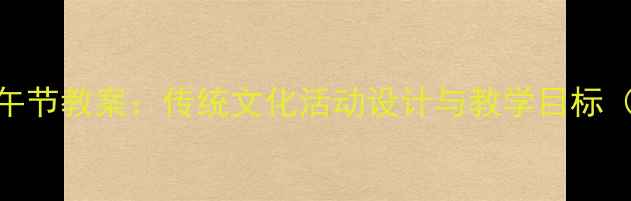 图片 幼儿园小班端午节教案：传统文化活动设计与教学目标（附完整方案）