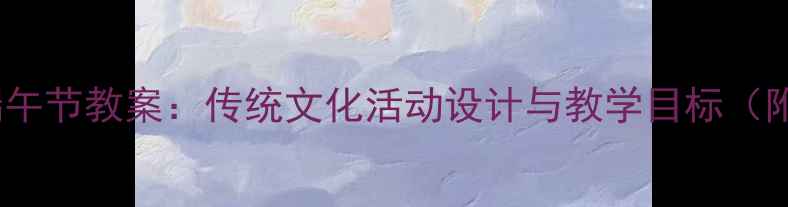 图片 幼儿园小班端午节教案：传统文化活动设计与教学目标（附完整方案）1
