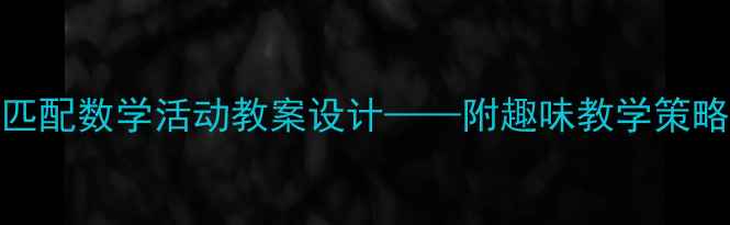 图片 幼儿园小班等量匹配数学活动教案设计——附趣味教学策略与家园共育方案