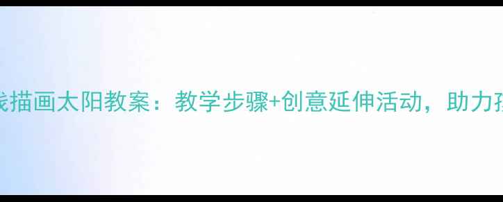 图片 幼儿园小班线描画太阳教案：教学步骤+创意延伸活动，助力孩子艺术启蒙