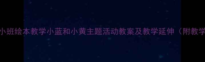 图片 幼儿园小班绘本教学小蓝和小黄主题活动教案及教学延伸（附教学资源）