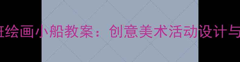 图片 幼儿园小班绘画小船教案：创意美术活动设计与教学实践1