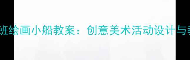 图片 幼儿园小班绘画小船教案：创意美术活动设计与教学实践2