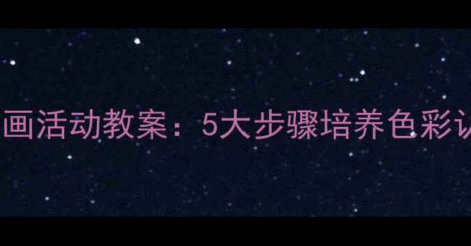 图片 幼儿园小班绘画活动教案：5大步骤培养色彩认知与创造力1