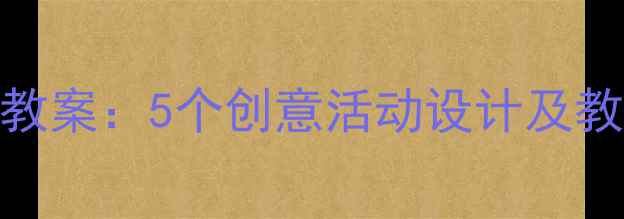 图片 幼儿园小班美工区教案：5个创意活动设计及教学目标与实施步骤