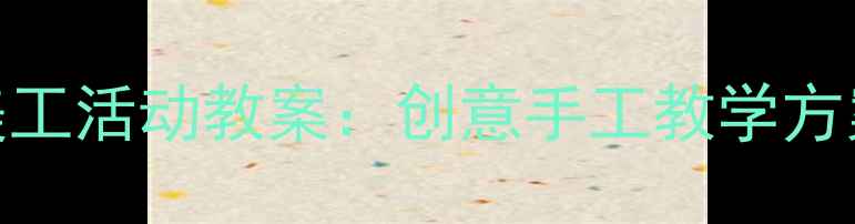 图片 幼儿园小班美工活动教案：创意手工教学方案及实践指南