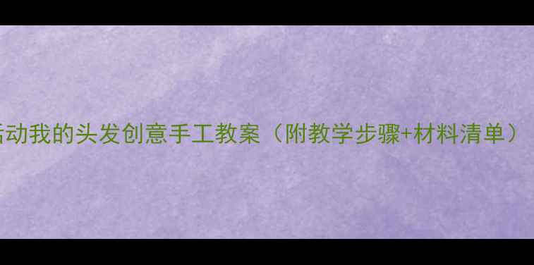 图片 幼儿园小班美术活动我的头发创意手工教案（附教学步骤+材料清单）｜附家长指导攻略