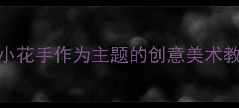 图片 幼儿园小班美术活动设计：以小花手作为主题的创意美术教案（附教学步骤与延伸活动）