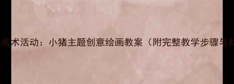 图片 幼儿园小班美术活动：小猪主题创意绘画教案（附完整教学步骤与材料清单）1