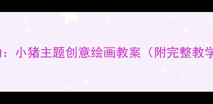 图片 幼儿园小班美术活动：小猪主题创意绘画教案（附完整教学步骤与材料清单）2