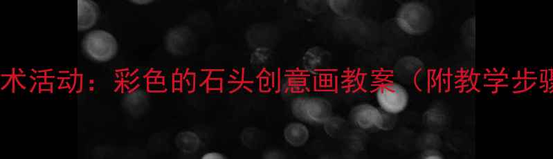 图片 幼儿园小班美术活动：彩色的石头创意画教案（附教学步骤+材料清单）