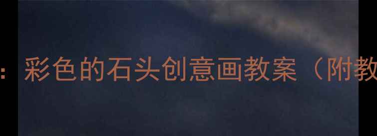 图片 幼儿园小班美术活动：彩色的石头创意画教案（附教学步骤+材料清单）1