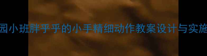 图片 幼儿园小班胖乎乎的小手精细动作教案设计与实施指南