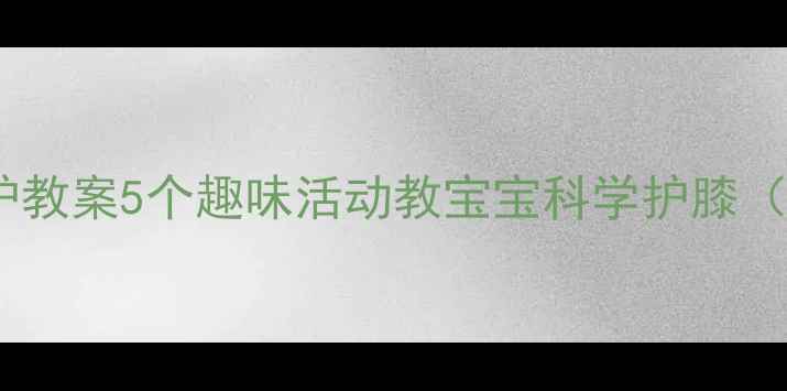 图片 幼儿园小班膝盖保护教案5个趣味活动教宝宝科学护膝（附健康课程设计）1