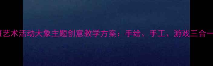图片 幼儿园小班艺术活动大象主题创意教学方案：手绘、手工、游戏三合一活动设计1