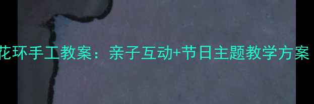 图片 幼儿园小班节日花环手工教案：亲子互动+节日主题教学方案（附材料清单）1
