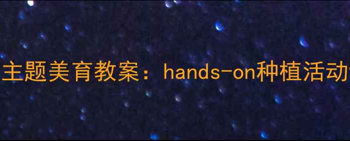 图片 幼儿园小班花卉主题美育教案：hands-on种植活动设计及教学目标