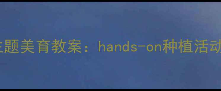 图片 幼儿园小班花卉主题美育教案：hands-on种植活动设计及教学目标1