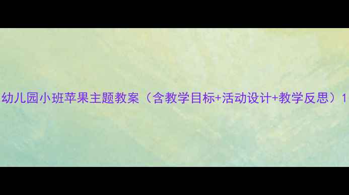 图片 幼儿园小班苹果主题教案（含教学目标+活动设计+教学反思）1