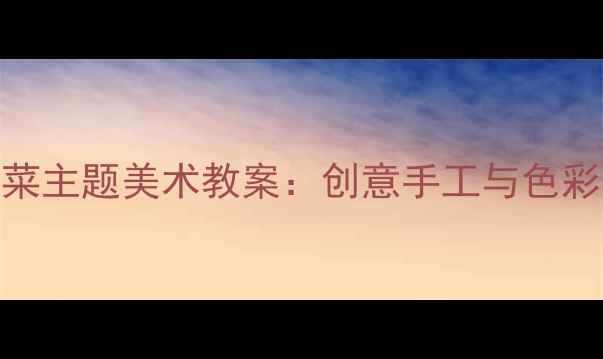 图片 幼儿园小班蔬菜主题美术教案：创意手工与色彩启蒙教学方案