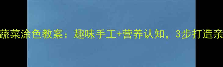 图片 幼儿园小班蔬菜涂色教案：趣味手工+营养认知，3步打造亲子互动课堂