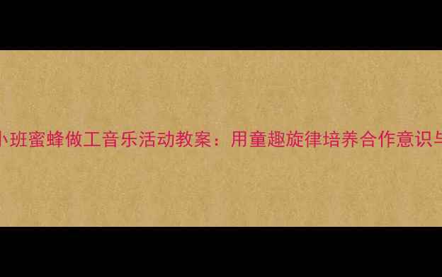 图片 幼儿园小班蜜蜂做工音乐活动教案：用童趣旋律培养合作意识与节奏感
