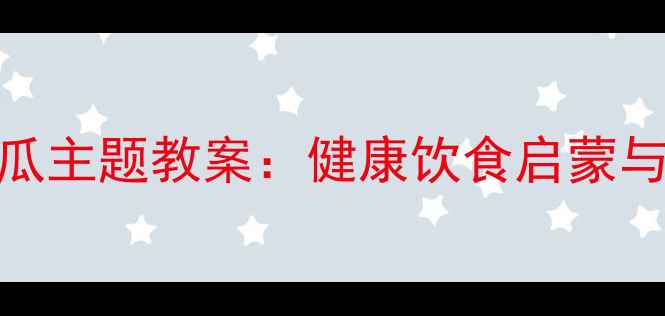 图片 幼儿园小班西瓜主题教案：健康饮食启蒙与趣味活动设计
