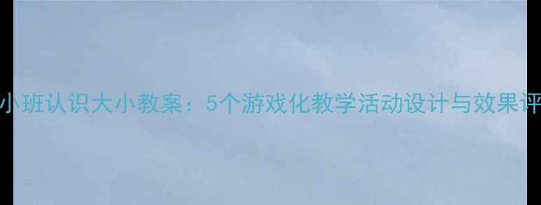 图片 幼儿园小班认识大小教案：5个游戏化教学活动设计与效果评估指南