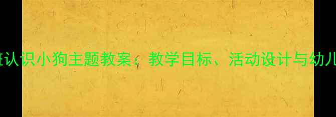 图片 幼儿园小班认识小狗主题教案：教学目标、活动设计与幼儿互动技巧1