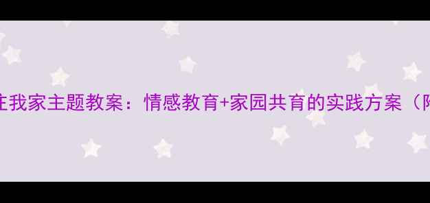 图片 幼儿园小班让爱住我家主题教案：情感教育+家园共育的实践方案（附完整教学资源）