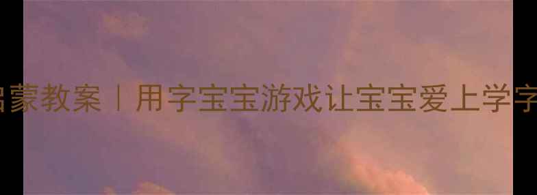 图片 幼儿园小班识字启蒙教案｜用字宝宝游戏让宝宝爱上学字（附免费资源）1