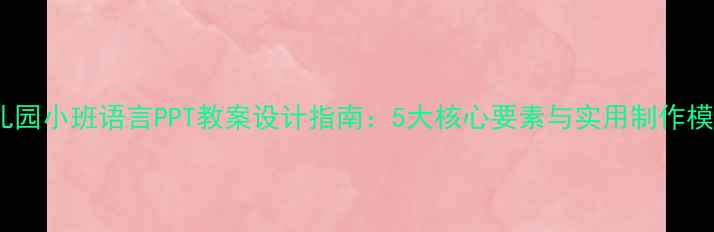图片 幼儿园小班语言PPT教案设计指南：5大核心要素与实用制作模板1