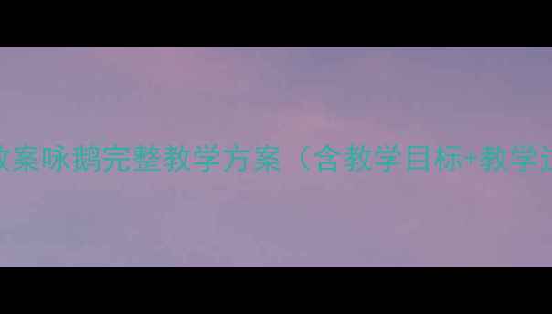 图片 幼儿园小班语言教案咏鹅完整教学方案（含教学目标+教学过程+活动延伸）1