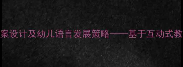 图片 幼儿园小班语言教案设计及幼儿语言发展策略——基于互动式教学法的实践与反思